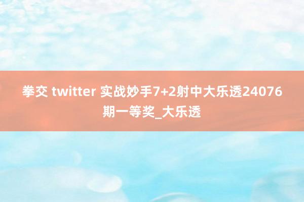 拳交 twitter 实战妙手7+2射中大乐透24076期一等奖_大乐透