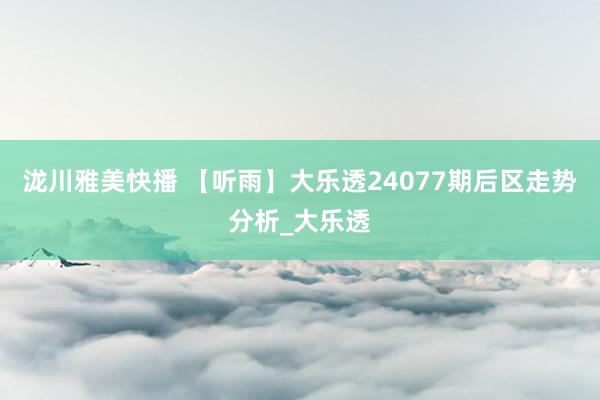 泷川雅美快播 【听雨】大乐透24077期后区走势分析_大乐透