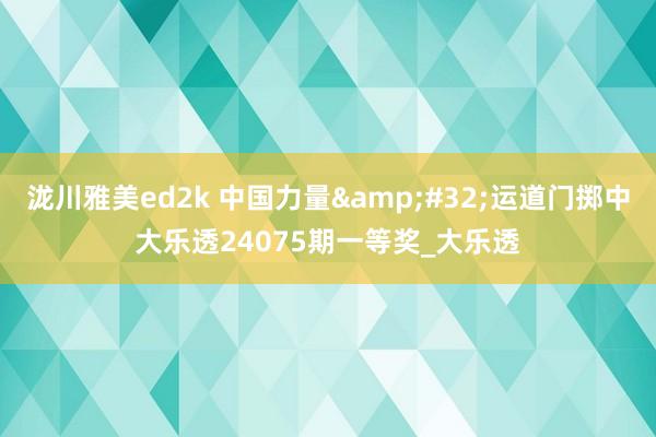 泷川雅美ed2k 中国力量&#32;运道门掷中大乐透24075期一等奖_大乐透