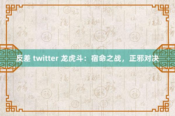 反差 twitter 龙虎斗：宿命之战，正邪对决