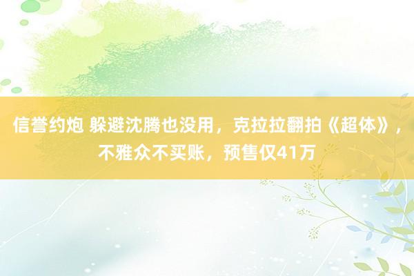 信誉约炮 躲避沈腾也没用，克拉拉翻拍《超体》，不雅众不买账，预售仅41万