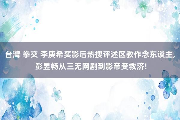 台灣 拳交 李庚希买影后热搜评述区教作念东谈主， 彭昱畅从三无网剧到影帝受救济!