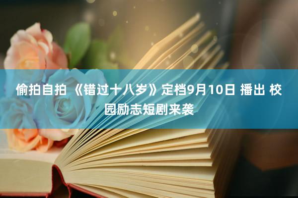 偷拍自拍 《错过十八岁》定档9月10日 播出 校园励志短剧来袭