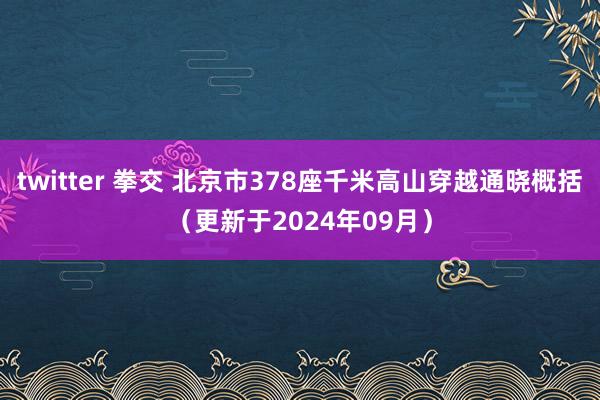 twitter 拳交 北京市378座千米高山穿越通晓概括（更新于2024年09月）