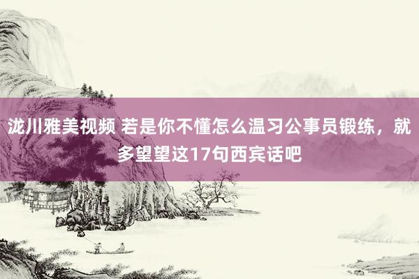 泷川雅美视频 若是你不懂怎么温习公事员锻练，就多望望这17句西宾话吧