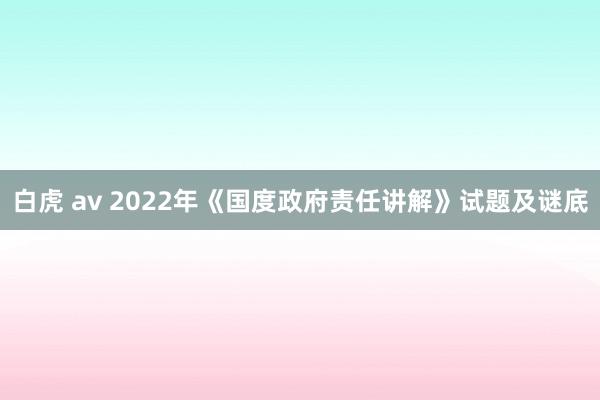 白虎 av 2022年《国度政府责任讲解》试题及谜底