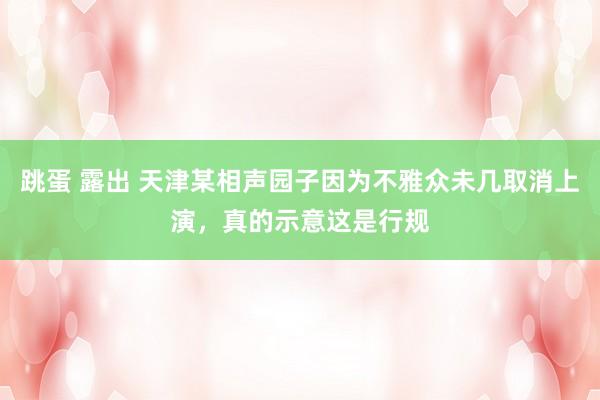 跳蛋 露出 天津某相声园子因为不雅众未几取消上演，真的示意这是行规