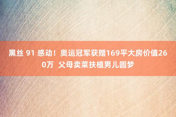 黑丝 91 感动！奥运冠军获赠169平大房价值260万  父母卖菜扶植男儿圆梦