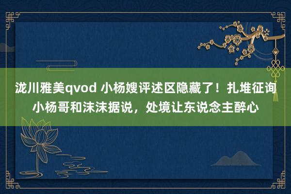 泷川雅美qvod 小杨嫂评述区隐藏了！扎堆征询小杨哥和沫沫据说，处境让东说念主醉心