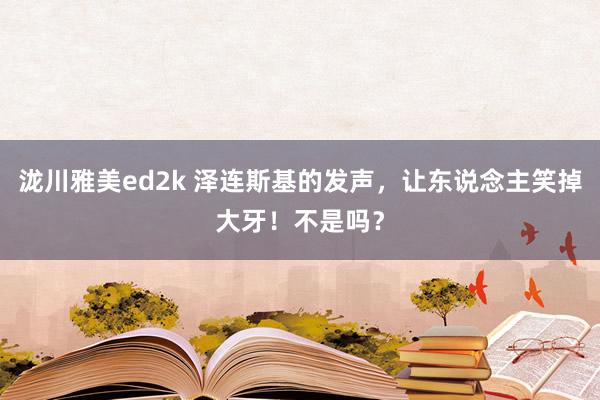 泷川雅美ed2k 泽连斯基的发声，让东说念主笑掉大牙！不是吗？