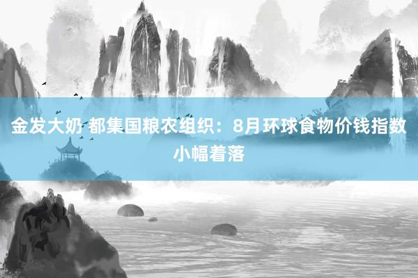 金发大奶 都集国粮农组织：8月环球食物价钱指数小幅着落