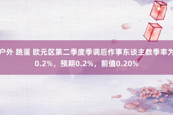 户外 跳蛋 欧元区第二季度季调后作事东谈主数季率为0.2%，预期0.2%，前值0.20%