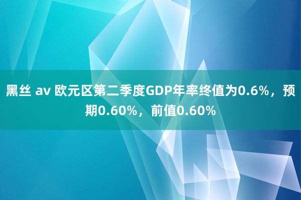 黑丝 av 欧元区第二季度GDP年率终值为0.6%，预期0.60%，前值0.60%