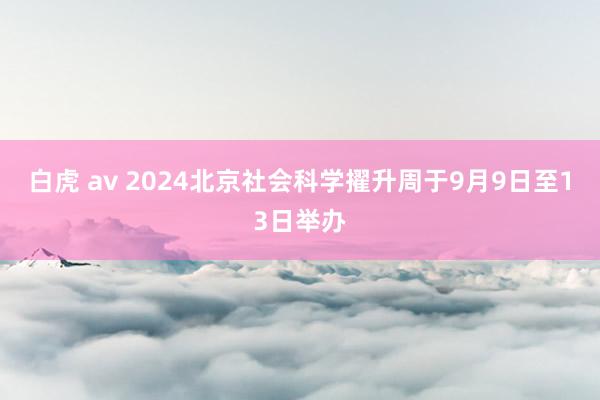 白虎 av 2024北京社会科学擢升周于9月9日至13日举办