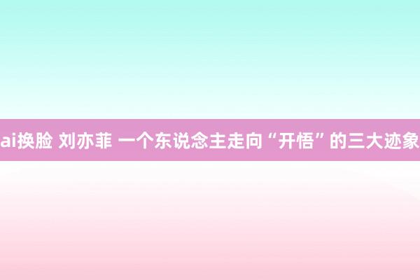 ai换脸 刘亦菲 一个东说念主走向“开悟”的三大迹象