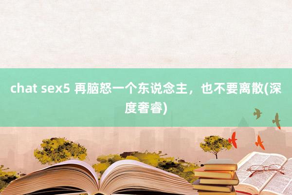 chat sex5 再脑怒一个东说念主，也不要离散(深度奢睿)