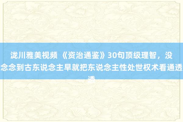 泷川雅美视频 《资治通鉴》30句顶级理智，没念念到古东说念主早就把东说念主性处世权术看通透