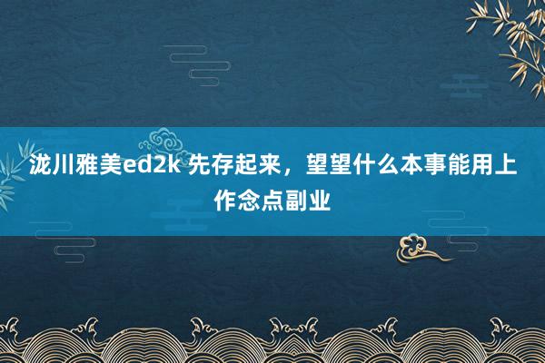 泷川雅美ed2k 先存起来，望望什么本事能用上作念点副业