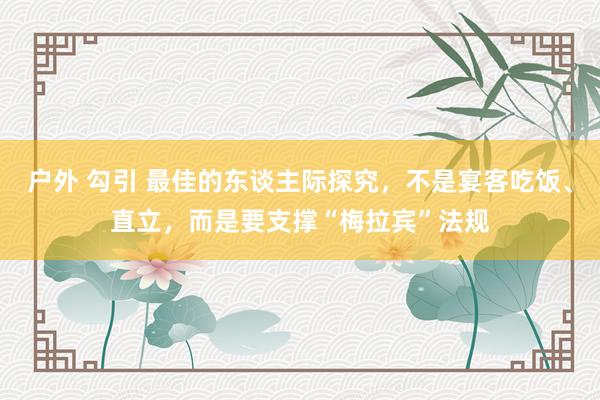 户外 勾引 最佳的东谈主际探究，不是宴客吃饭、直立，而是要支撑“梅拉宾”法规