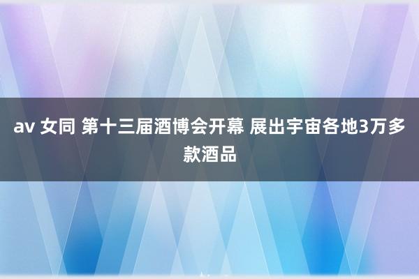 av 女同 第十三届酒博会开幕 展出宇宙各地3万多款酒品