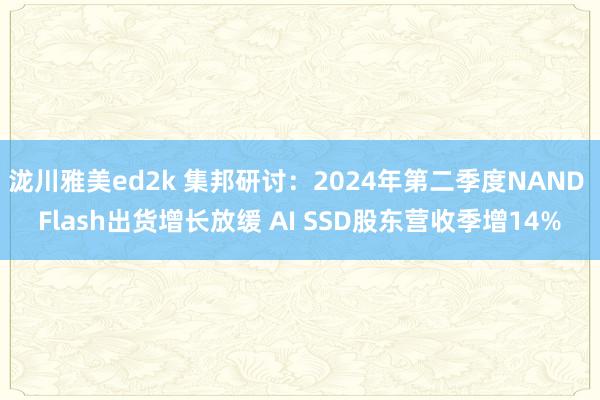 泷川雅美ed2k 集邦研讨：2024年第二季度NAND Flash出货增长放缓 AI SSD股东营收季增14%