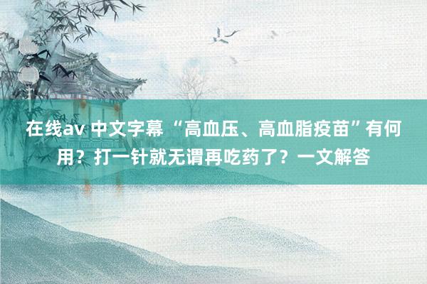 在线av 中文字幕 “高血压、高血脂疫苗”有何用？打一针就无谓再吃药了？一文解答