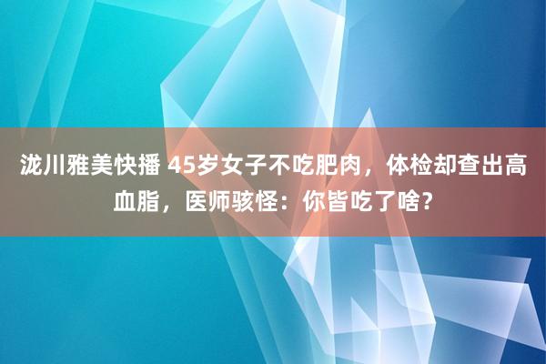 泷川雅美快播 45岁女子不吃肥肉，体检却查出高血脂，医师骇怪：你皆吃了啥？