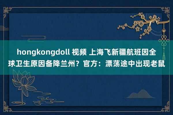 hongkongdoll 视频 上海飞新疆航班因全球卫生原因备降兰州？官方：漂荡途中出现老鼠