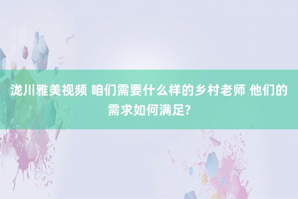 泷川雅美视频 咱们需要什么样的乡村老师 他们的需求如何满足?