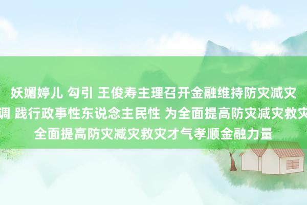 妖媚婷儿 勾引 王俊寿主理召开金融维持防灾减灾救灾奇迹谈话会强调 践行政事性东说念主民性 为全面提高防灾减灾救灾才气孝顺金融力量