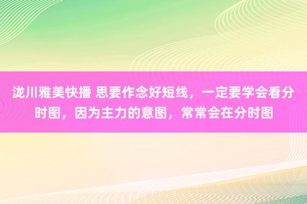 泷川雅美快播 思要作念好短线，一定要学会看分时图，因为主力的意图，常常会在分时图