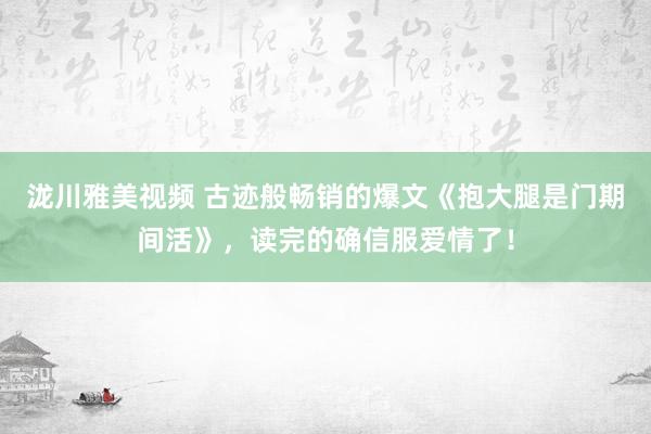 泷川雅美视频 古迹般畅销的爆文《抱大腿是门期间活》，读完的确信服爱情了！