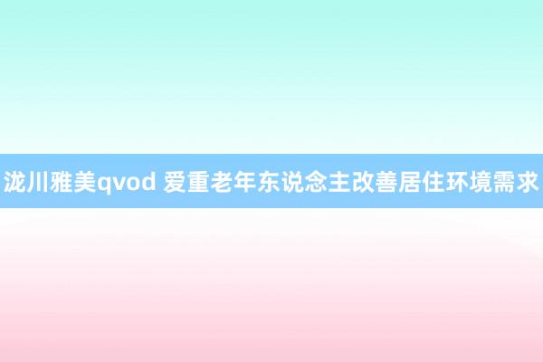 泷川雅美qvod 爱重老年东说念主改善居住环境需求