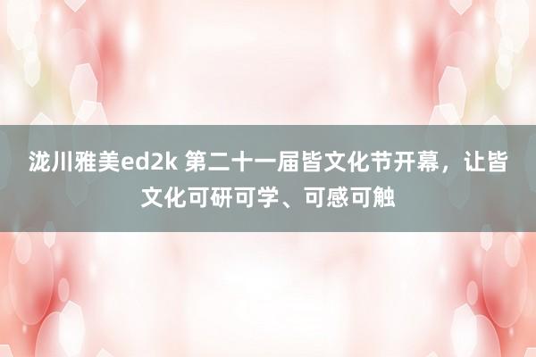 泷川雅美ed2k 第二十一届皆文化节开幕，让皆文化可研可学、可感可触