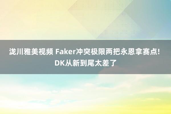 泷川雅美视频 Faker冲突极限两把永恩拿赛点! DK从新到尾太差了