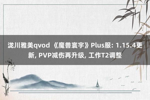 泷川雅美qvod 《魔兽寰宇》Plus服: 1.15.4更新， PVP减伤再升级， 工作T2调整