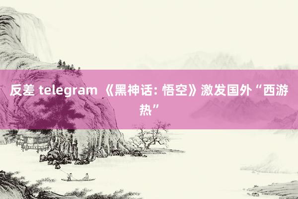 反差 telegram 《黑神话: 悟空》激发国外“西游热”