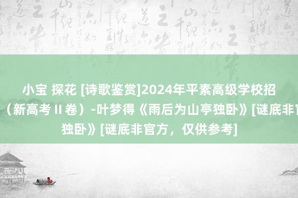 小宝 探花 [诗歌鉴赏]2024年平素高级学校招生寰球长入历练（新高考Ⅱ卷）-叶梦得《雨后为山亭独卧》[谜底非官方，仅供参考]