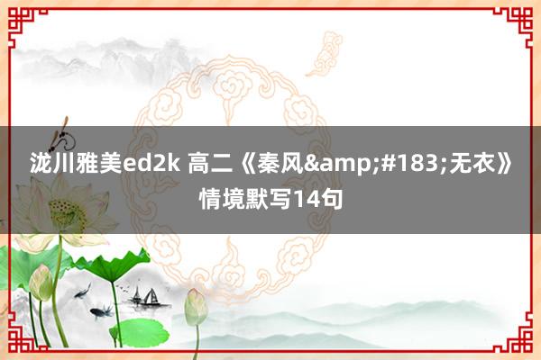 泷川雅美ed2k 高二《秦风&#183;无衣》情境默写14句