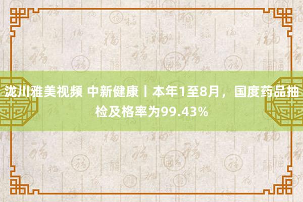 泷川雅美视频 中新健康丨本年1至8月，国度药品抽检及格率为99.43%