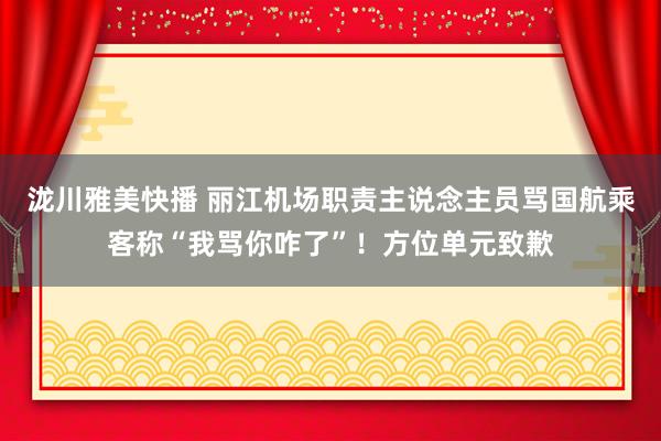 泷川雅美快播 丽江机场职责主说念主员骂国航乘客称“我骂你咋了”！方位单元致歉