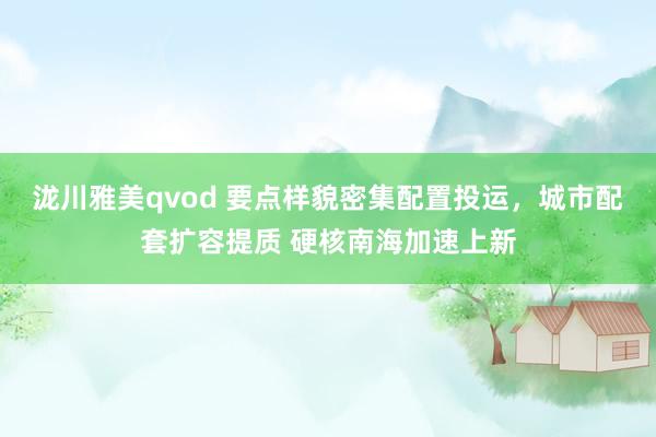 泷川雅美qvod 要点样貌密集配置投运，城市配套扩容提质 硬核南海加速上新