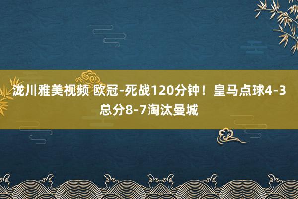 泷川雅美视频 欧冠-死战120分钟！皇马点球4-3总分8-7淘汰曼城