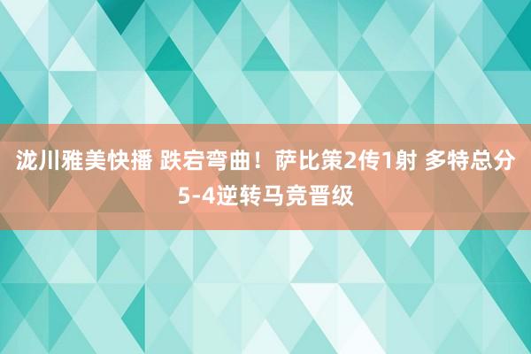 泷川雅美快播 跌宕弯曲！萨比策2传1射 多特总分5-4逆转马竞晋级