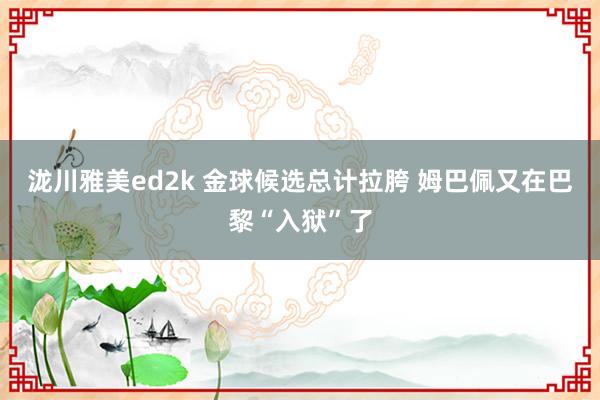 泷川雅美ed2k 金球候选总计拉胯 姆巴佩又在巴黎“入狱”了