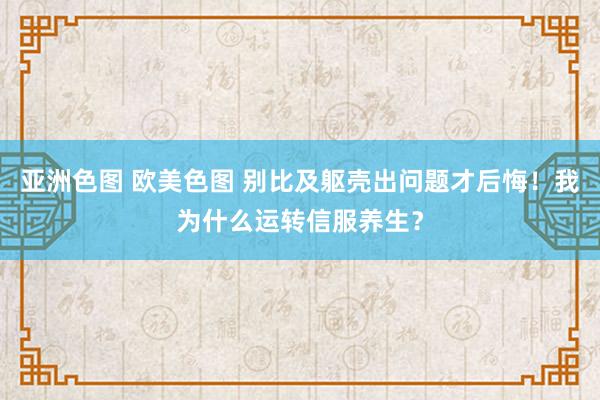 亚洲色图 欧美色图 别比及躯壳出问题才后悔！我为什么运转信服养生？