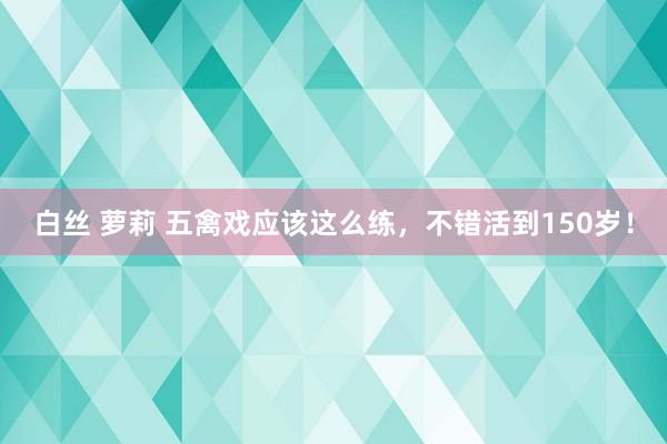 白丝 萝莉 五禽戏应该这么练，不错活到150岁！