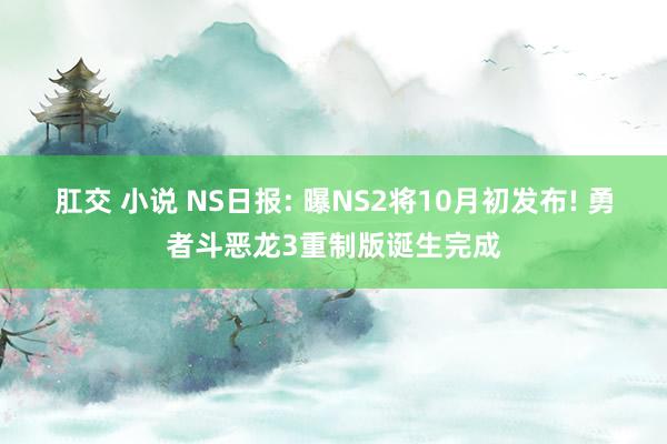 肛交 小说 NS日报: 曝NS2将10月初发布! 勇者斗恶龙3重制版诞生完成