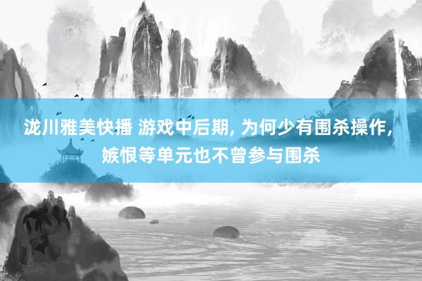 泷川雅美快播 游戏中后期， 为何少有围杀操作， 嫉恨等单元也不曾参与围杀