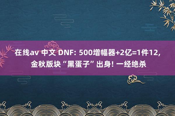 在线av 中文 DNF: 500增幅器+2亿=1件12， 金秋版块“黑蛋子”出身! 一经绝杀